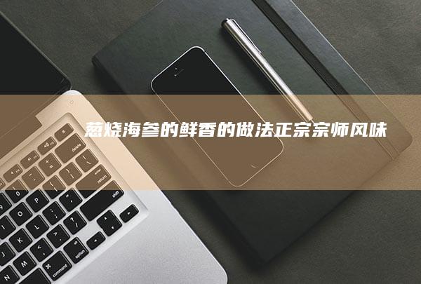 葱烧海参的鲜香的做法：正宗宗师风味